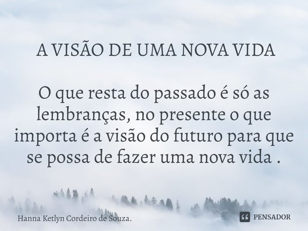 ⁠ A VISÃO DE UMA NOVA VIDA O que resta do passado é só as lembranças, no presente o que importa é a visão do futuro para que se possa de fazer uma nova vida .... Frase de Hanna Ketlyn Cordeiro de Souza..