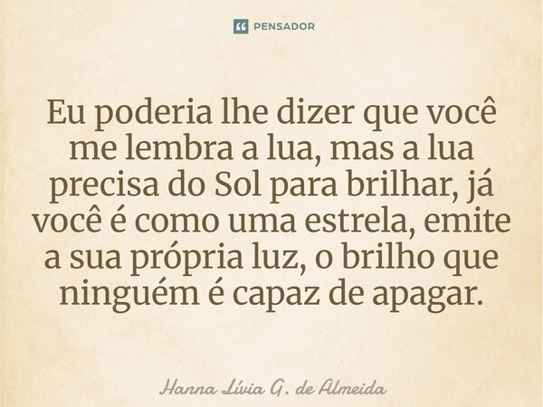 Eu poderia lhe dizer que você me lembra a lua, mas a lua precisa do Sol para brilhar, já você é como uma estrela, emite a sua própria luz, o brilho que ninguém ... Frase de Hanna Lívia G. de Almeida.