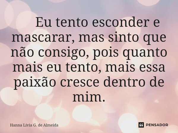⁠ Eu tento esconder e mascarar, mas sinto que não consigo, pois quanto mais eu tento, mais essa paixão cresce dentro de mim.... Frase de Hanna Lívia G. de Almeida.