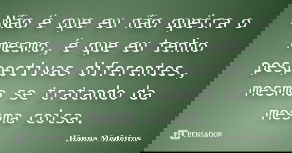 Não é que eu não queira o mesmo, é que eu tenho pespectivas diferentes, mesmo se tratando da mesma coisa.... Frase de Hanna Medeiros.
