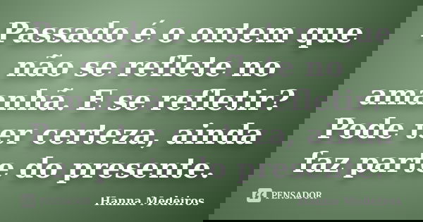 Passado é o ontem que não se reflete no amanhã. E se refletir? Pode ter certeza, ainda faz parte do presente.... Frase de Hanna Medeiros.