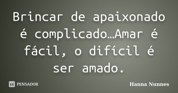 Brincar de apaixonado é complicado…Amar é fácil, o difícil é ser amado.... Frase de Hanna Nunnes.