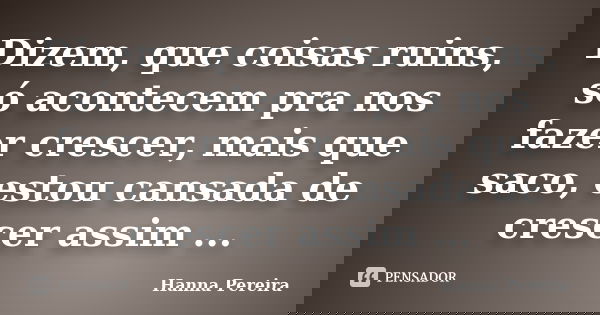 Dizem, que coisas ruins, só acontecem pra nos fazer crescer, mais que saco, estou cansada de crescer assim ...... Frase de Hanna Pereira.