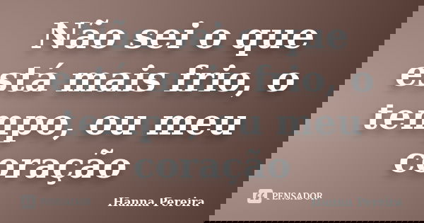 Não sei o que está mais frio, o tempo, ou meu coração... Frase de Hanna Pereira.