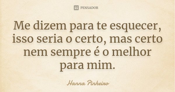 Me dizem para te esquecer, isso seria o certo, mas certo nem sempre é o melhor para mim.... Frase de Hanna Pinheiro.