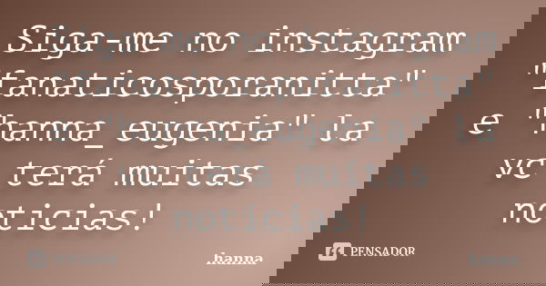 Siga-me no instagram "fanaticosporanitta" e "hanna_eugenia" la vc terá muitas noticias!... Frase de hanna.