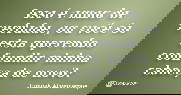 Isso é amor de verdade, ou você só esta querendo confundir minha cabeça de novo?... Frase de Hannah Albuquerque.