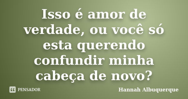 Isso é amor de verdade, ou você só esta querendo confundir minha cabeça de novo?... Frase de Hannah Albuquerque.