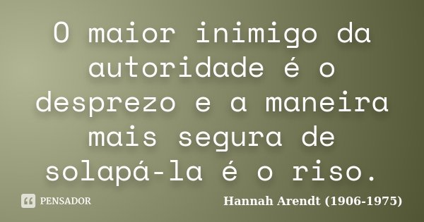 O maior inimigo da autoridade é o desprezo e a maneira mais segura de solapá-la é o riso.... Frase de Hannah Arendt (1906-1975).