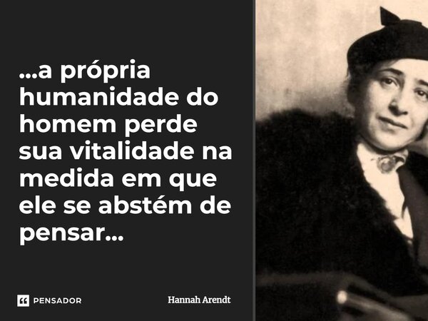 ⁠...a própria humanidade do homem perde sua vitalidade na medida em que ele se abstém de pensar...... Frase de Hannah Arendt.