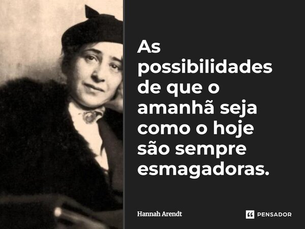 ⁠As possibilidades de que o amanhã seja como o hoje são sempre esmagadoras.... Frase de Hannah Arendt.