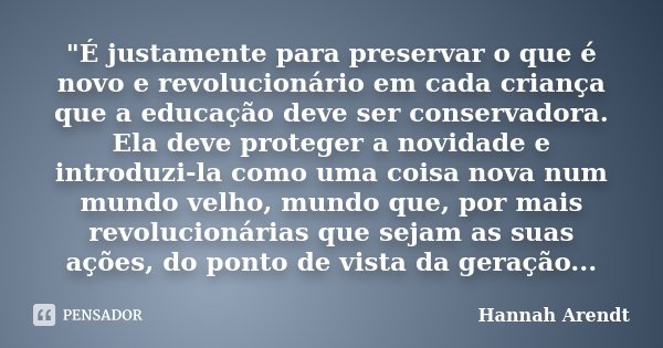 "É justamente para preservar o que é novo e revolucionário em cada criança que a educação deve ser conservadora. Ela deve proteger a novidade e introduzi-l... Frase de Hannah Arendt.