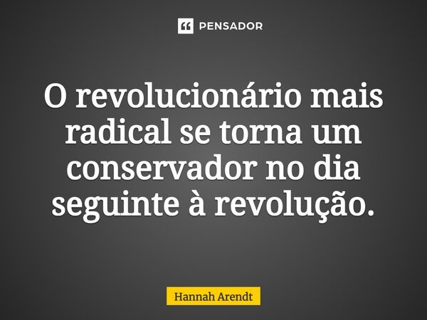 ⁠O revolucionário mais radical se torna um conservador no dia seguinte à revolução.... Frase de Hannah Arendt.