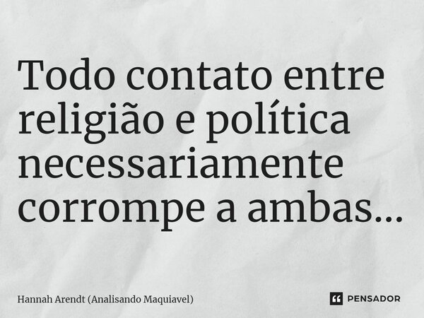 ⁠Todo contato entre religião e política necessariamente corrompe a ambas...... Frase de Hannah Arendt (Analisando Maquiavel).