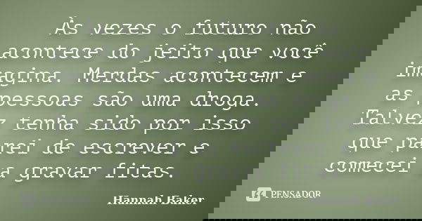 Às vezes o futuro não acontece do jeito que você imagina. Merdas acontecem e as pessoas são uma droga. Talvez tenha sido por isso que parei de escrever e comece... Frase de Hannah Baker.