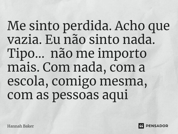 ⁠Me sinto perdida. Acho que vazia. Eu não sinto nada. Tipo... não me importo mais. Com nada, com a escola, comigo mesma, com as pessoas aqui... Frase de Hannah Baker.