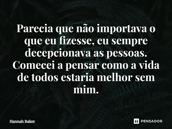 P⁠arecia que não importava o que eu fizesse, eu sempre decepcionava as pessoas. Comecei a pensar como a vida de todos estaria melhor sem mim.... Frase de Hannah Baker.