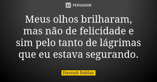 Meus olhos brilharam, mas não de felicidade e sim pelo tanto de lágrimas que eu estava segurando.... Frase de Hannah Baldan.