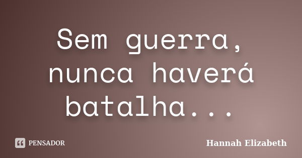 Sem guerra, nunca haverá batalha...... Frase de Hannah Elizabeth.