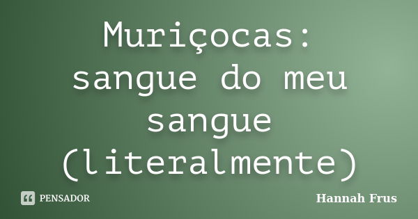 Muriçocas: sangue do meu sangue (literalmente)... Frase de Hannah Frus.