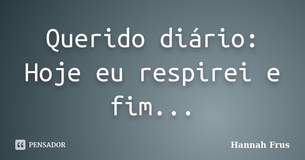 Querido diário: Hoje eu respirei e fim...... Frase de Hannah Frus.