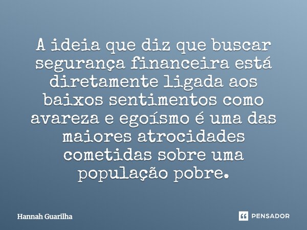 A ideia que diz que buscar segurança financeira está diretamente ligada aos baixos sentimentos como avareza e egoísmo é uma das maiores atrocidades cometidas so... Frase de Hannah Guarilha.