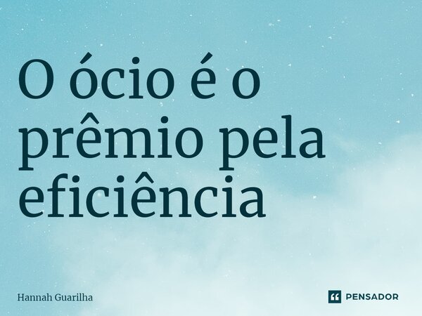 ⁠O ócio é o prêmio pela eficiência... Frase de Hannah Guarilha.