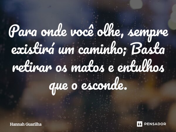 ⁠Para onde você olhe, sempre existirá um caminho; Basta retirar os matos e entulhos que o esconde.... Frase de Hannah Guarilha.