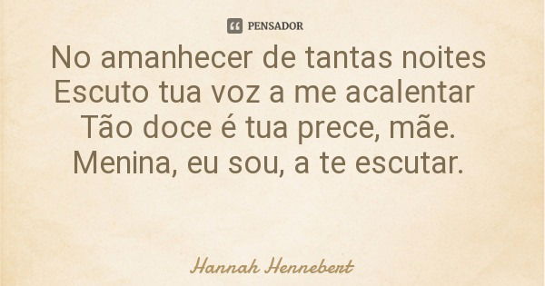 No amanhecer de tantas noites Escuto tua voz a me acalentar Tão doce é tua prece, mãe. Menina, eu sou, a te escutar.... Frase de Hannah Hennebert.