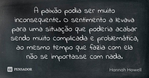 A paixão podia ser muito inconsequente. O sentimento a levava para uma situação que poderia acabar sendo muito complicada e problemática, ao mesmo tempo que faz... Frase de Hannah Howell.