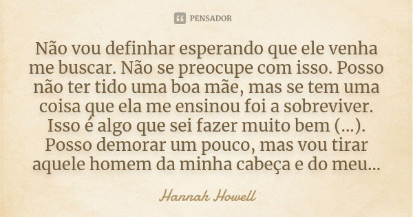 Não vou definhar esperando que ele venha me buscar. Não se preocupe com isso. Posso não ter tido uma boa mãe, mas se tem uma coisa que ela me ensinou foi a sobr... Frase de Hannah Howell.