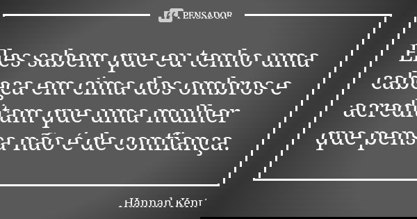 Eles sabem que eu tenho uma cabeça em cima dos ombros e acreditam que uma mulher que pensa não é de confiança.... Frase de Hannah Kent.