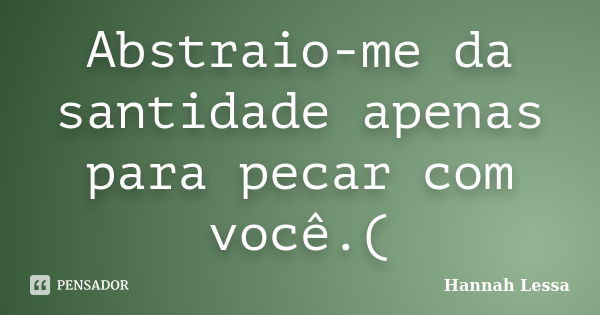 Abstraio-me da santidade apenas para pecar com você.(... Frase de Hannah Lessa.