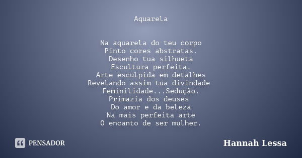 Aquarela Na aquarela do teu corpo Pinto cores abstratas. Desenho tua silhueta Escultura perfeita. Arte esculpida em detalhes Revelando assim tua divindade Femin... Frase de Hannah Lessa.