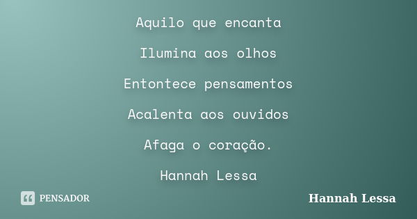 Aquilo que encanta Ilumina aos olhos Entontece pensamentos Acalenta aos ouvidos Afaga o coração. Hannah Lessa... Frase de Hannah Lessa.