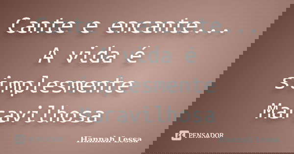 Cante e encante... A vida é simplesmente Maravilhosa... Frase de Hannah Lessa.