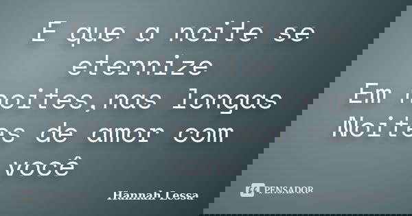 E que a noite se eternize Em noites,nas longas Noites de amor com você... Frase de Hannah Lessa.