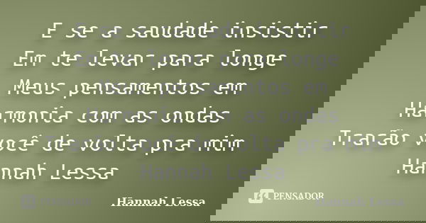 E se a saudade insistir Em te levar para longe Meus pensamentos em Harmonia com as ondas Trarão você de volta pra mim Hannah Lessa... Frase de Hannah Lessa.