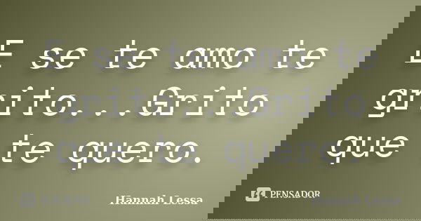 E se te amo te grito...Grito que te quero.... Frase de Hannah Lessa.