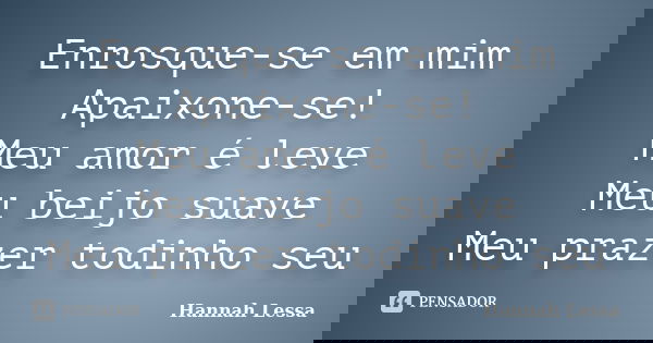Enrosque-se em mim Apaixone-se! Meu amor é leve Meu beijo suave Meu prazer todinho seu... Frase de Hannah Lessa.