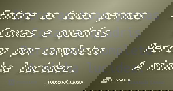 Entre as tuas pernas Coxas e quadris Perco por completo A minha lucidez.... Frase de Hannah Lessa.