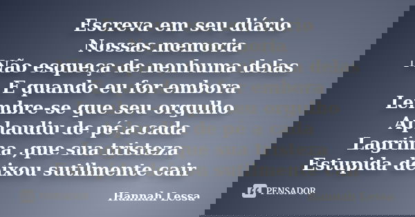 Escreva em seu diário Nossas memoria Não esqueça de nenhuma delas E quando eu for embora Lembre-se que seu orgulho Aplaudiu de pé a cada Lagrima ,que sua triste... Frase de Hannah Lessa.