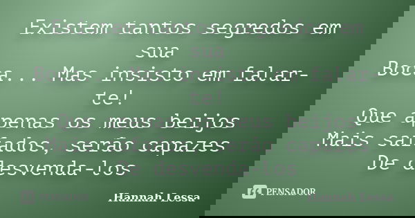 Existem tantos segredos em sua Boca... Mas insisto em falar-te! Que apenas os meus beijos Mais safados, serão capazes De desvenda-los... Frase de Hannah Lessa.
