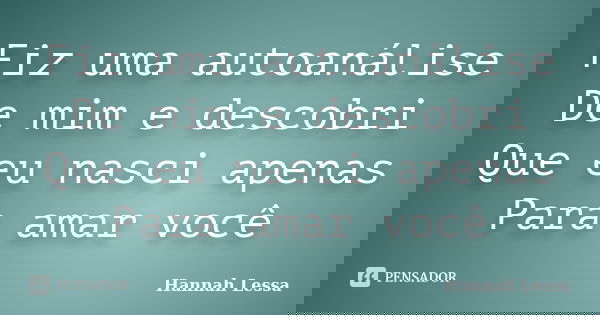 Fiz uma autoanálise De mim e descobri Que eu nasci apenas Para amar você... Frase de Hannah Lessa.
