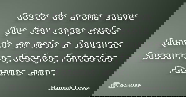 Gosto do aroma suave Que teu corpo exala Quando em meio a loucuras Sussurros,desejos,fantasias Fazemos amor.... Frase de Hannah Lessa.