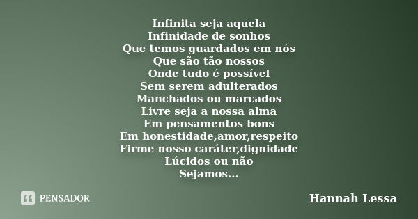 Infinita seja aquela Infinidade de sonhos Que temos guardados em nós Que são tão nossos Onde tudo é possível Sem serem adulterados Manchados ou marcados Livre s... Frase de Hannah Lessa.