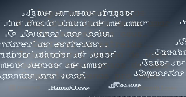 Jogue em meus braços A tua ânsia louca de me amar Te levarei aos céus… Contarei as estrelas.. Trasbordarei dentro de você Todos os meus versos de amor Compostos... Frase de Hannah Lessa.