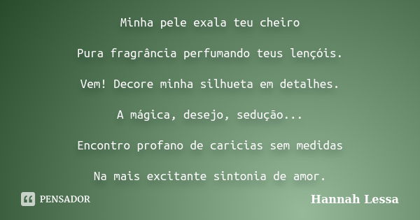 Minha pele exala teu cheiro Pura fragrância perfumando teus lençóis. Vem! Decore minha silhueta em detalhes. A mágica, desejo, sedução... Encontro profano de ca... Frase de Hannah Lessa.