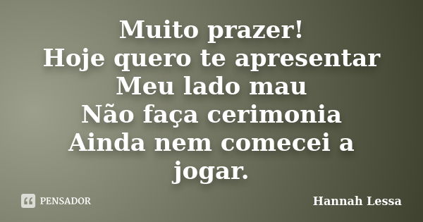 Muito prazer! Hoje quero te apresentar Meu lado mau Não faça cerimonia Ainda nem comecei a jogar.... Frase de Hannah Lessa.