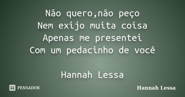 Não quero,não peço Nem exijo muita coisa Apenas me presentei Com um pedacinho de você Hannah Lessa... Frase de Hannah Lessa.